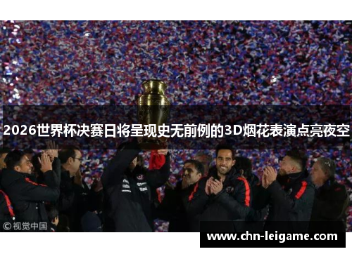 2026世界杯决赛日将呈现史无前例的3D烟花表演点亮夜空