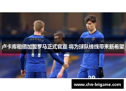 卢卡库租借加盟罗马正式官宣 将为球队锋线带来新希望